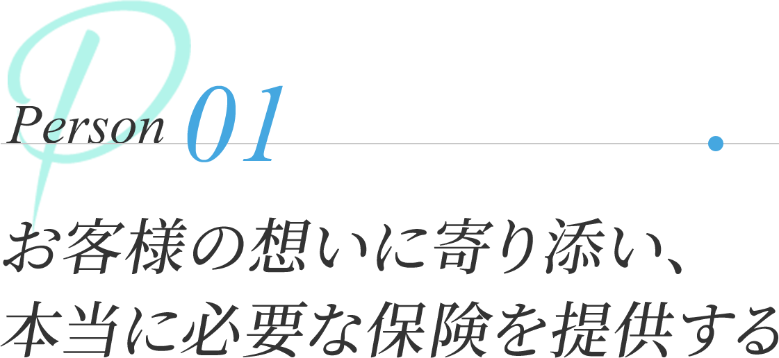 Person 01 | お客様の想いに寄り添い、本当に必要な保険を提供する