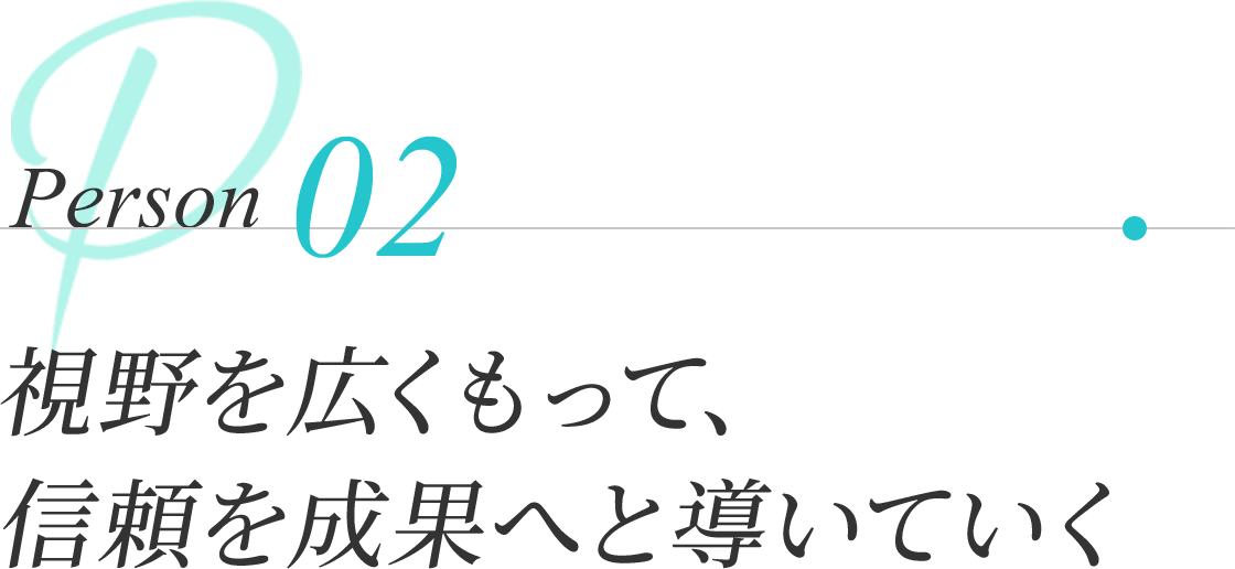 Person 02 | 視野を広くもって、信頼を成果へと導いていく