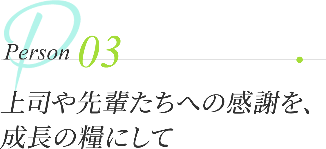 Person 03 | 上司や先輩たちへの感謝を、成長の糧にして