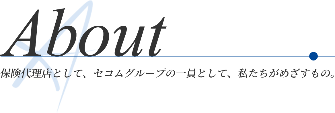 About | 保険代理店として、セコムグループの一員として、私たちがめざすもの。